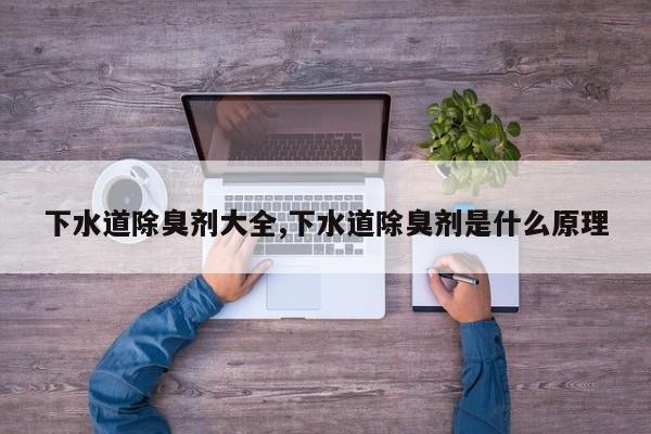 下水道除臭剂大全,下水道除臭剂是什么原理