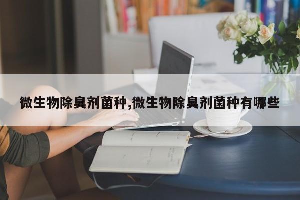 微生物除臭剂菌种,微生物除臭剂菌种有哪些
