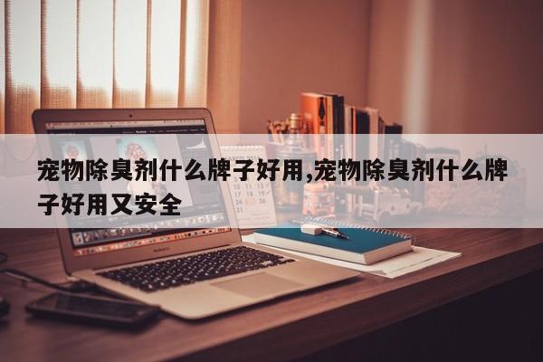 宠物除臭剂什么牌子好用,宠物除臭剂什么牌子好用又安全