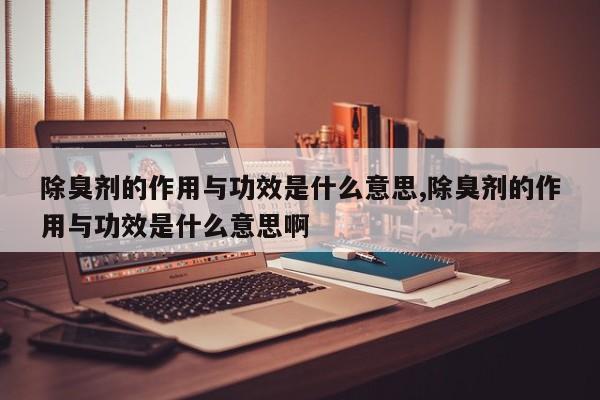 除臭剂的作用与功效是什么意思,除臭剂的作用与功效是什么意思啊