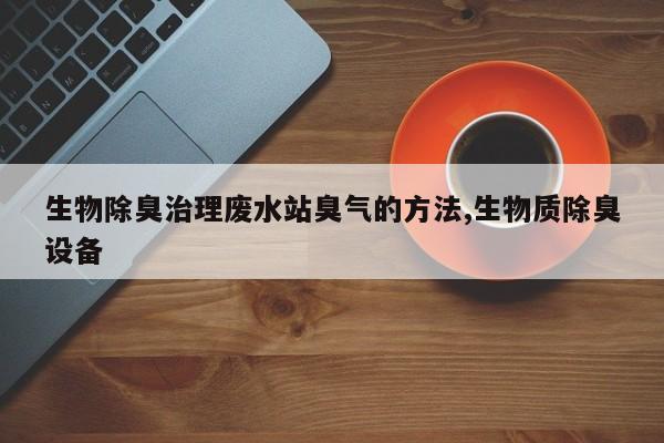 生物除臭治理废水站臭气的方法,生物质除臭设备