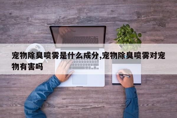 宠物除臭喷雾是什么成分,宠物除臭喷雾对宠物有害吗