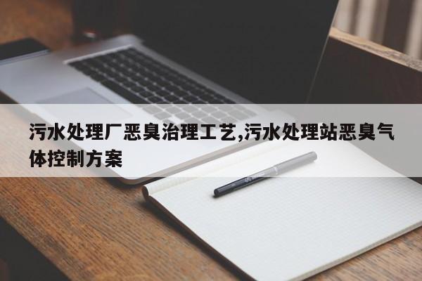 污水处理厂恶臭治理工艺,污水处理站恶臭气体控制方案