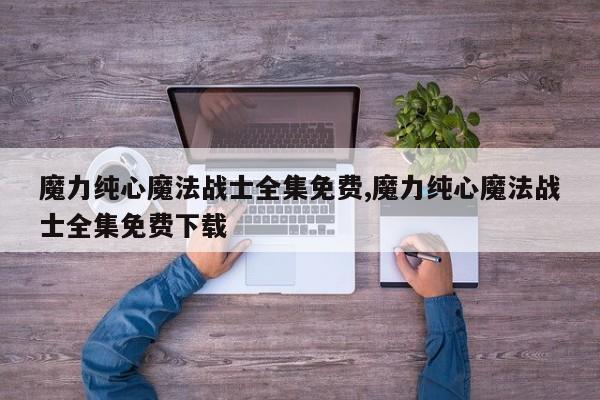 魔力纯心魔法战士全集免费,魔力纯心魔法战士全集免费下载