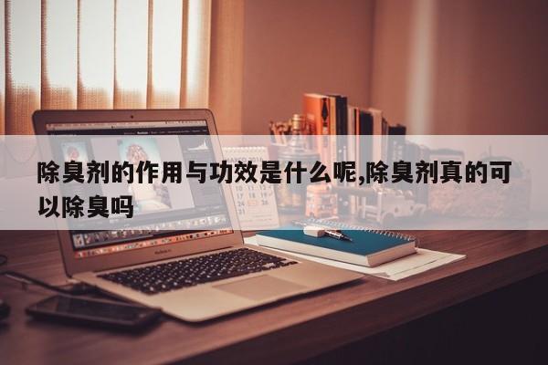 除臭剂的作用与功效是什么呢,除臭剂真的可以除臭吗