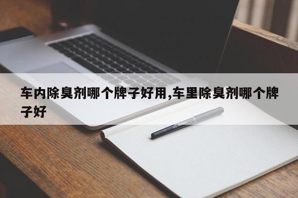 车内除臭剂哪个牌子好用,车里除臭剂哪个牌子好
