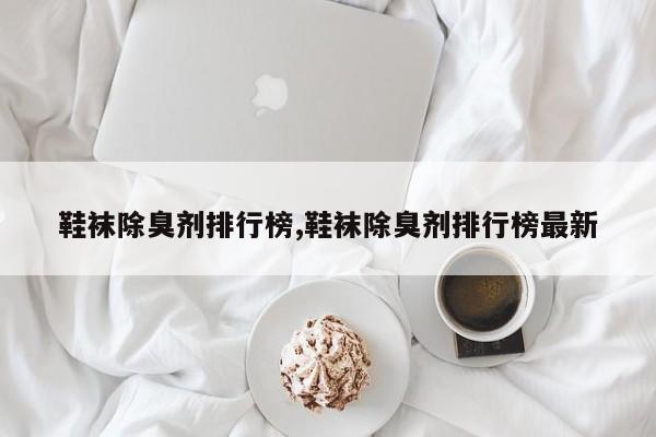 鞋袜除臭剂排行榜,鞋袜除臭剂排行榜最新