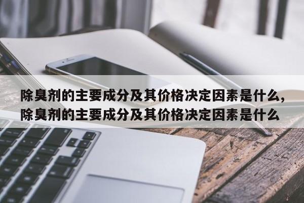 除臭剂的主要成分及其价格决定因素是什么,除臭剂的主要成分及其价格决定因素是什么