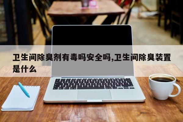 卫生间除臭剂有毒吗安全吗,卫生间除臭装置是什么