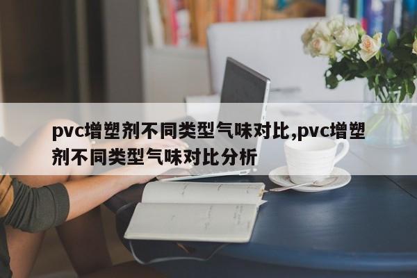 pvc增塑剂不同类型气味对比,pvc增塑剂不同类型气味对比分析