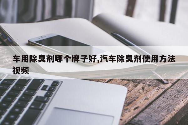 车用除臭剂哪个牌子好,汽车除臭剂使用方法视频