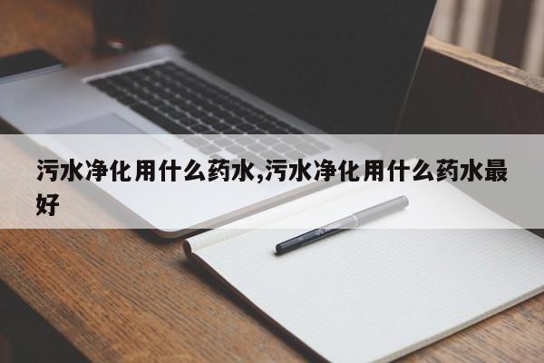 污水净化用什么药水,污水净化用什么药水最好