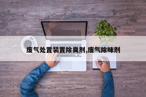 废气处置装置除臭剂,废气除味剂