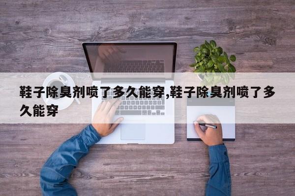 鞋子除臭剂喷了多久能穿,鞋子除臭剂喷了多久能穿