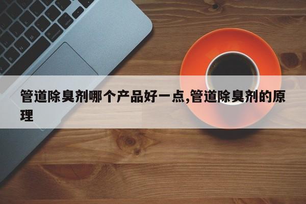 管道除臭剂哪个产品好一点,管道除臭剂的原理