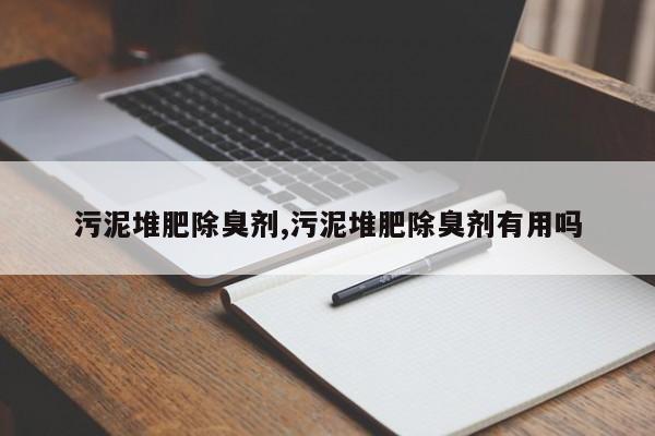 污泥堆肥除臭剂,污泥堆肥除臭剂有用吗