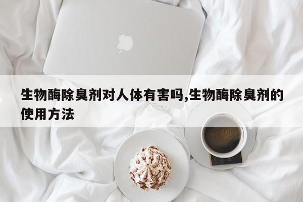 生物酶除臭剂对人体有害吗,生物酶除臭剂的使用方法