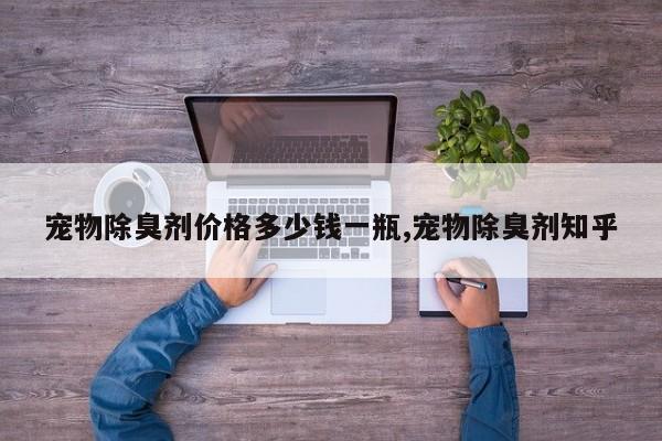 宠物除臭剂价格多少钱一瓶,宠物除臭剂知乎