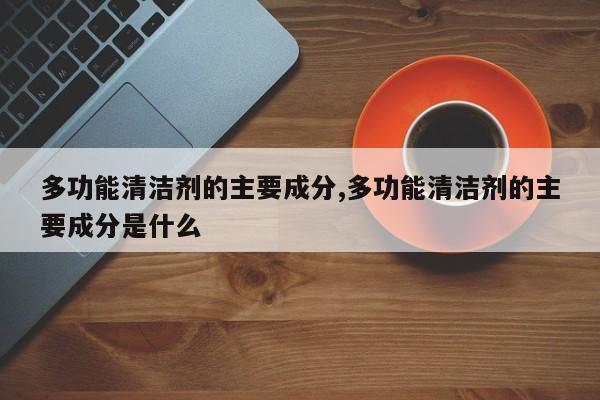 多功能清洁剂的主要成分,多功能清洁剂的主要成分是什么