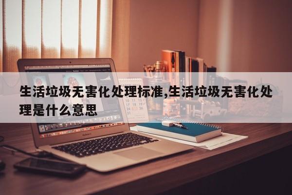 生活垃圾无害化处理标准,生活垃圾无害化处理是什么意思