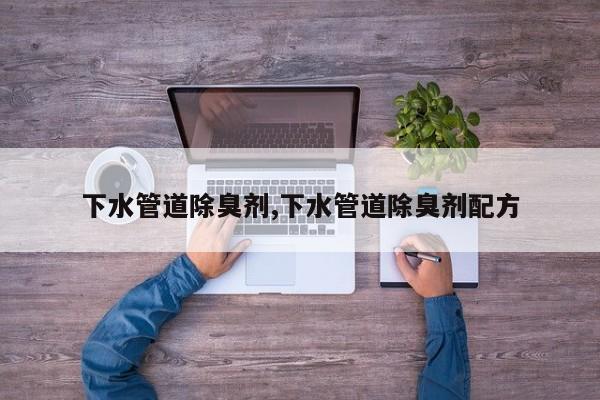 下水管道除臭剂,下水管道除臭剂配方