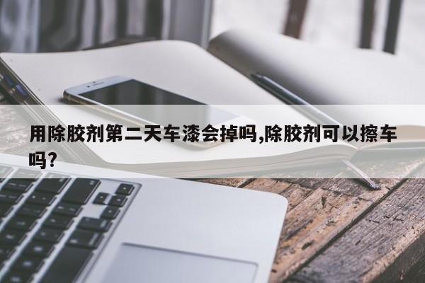 用除胶剂第二天车漆会掉吗,除胶剂可以擦车吗?
