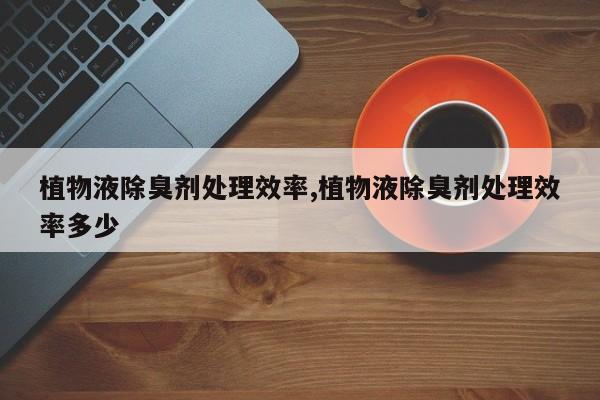 植物液除臭剂处理效率,植物液除臭剂处理效率多少