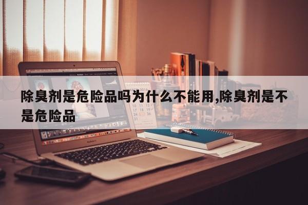 除臭剂是危险品吗为什么不能用,除臭剂是不是危险品