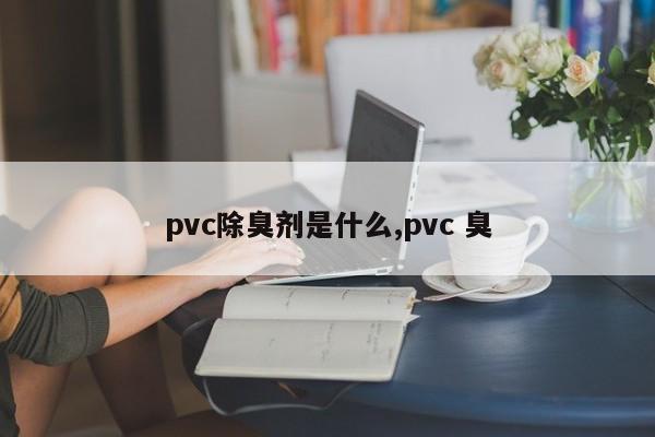 pvc除臭剂是什么,pvc 臭