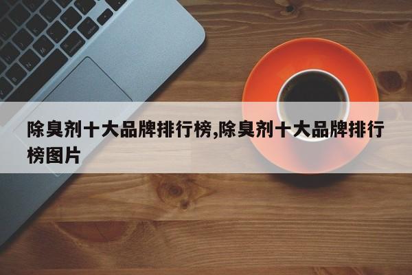 除臭剂十大品牌排行榜,除臭剂十大品牌排行榜图片