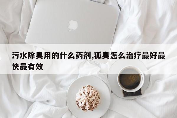 污水除臭用的什么药剂,狐臭怎么治疗最好最快最有效