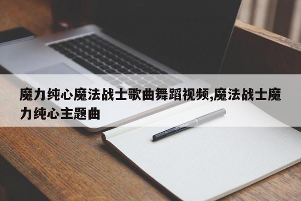 魔力纯心魔法战士歌曲舞蹈视频,魔法战士魔力纯心主题曲