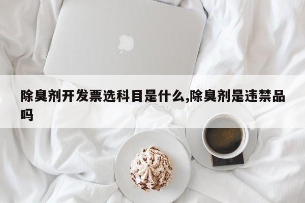 除臭剂开发票选科目是什么,除臭剂是违禁品吗